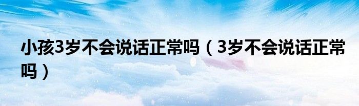 小孩3歲不會說話正常嗎（3歲不會說話正常嗎）