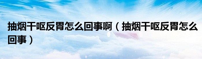 抽煙干嘔反胃怎么回事?。ǔ闊煾蓢I反胃怎么回事）