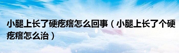 小腿上長(zhǎng)了硬疙瘩怎么回事（小腿上長(zhǎng)了個(gè)硬疙瘩怎么治）