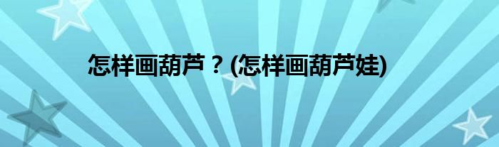 怎樣畫葫蘆？(怎樣畫葫蘆娃)