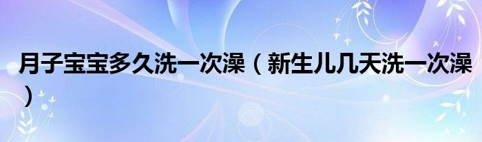 月子寶寶多久洗一次澡（新生兒幾天洗一次澡）