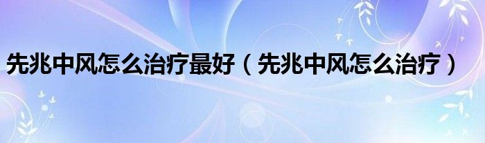 先兆中風(fēng)怎么治療最好（先兆中風(fēng)怎么治療）