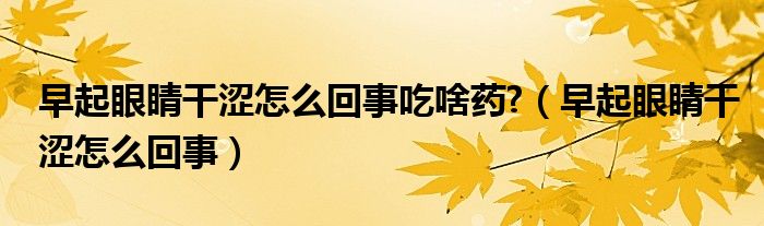 早起眼睛干澀怎么回事吃啥藥?（早起眼睛干澀怎么回事）