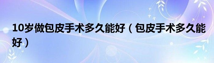 10歲做包皮手術(shù)多久能好（包皮手術(shù)多久能好）