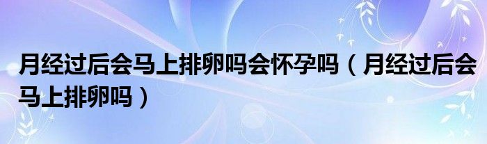 月經(jīng)過后會馬上排卵嗎會懷孕嗎（月經(jīng)過后會馬上排卵嗎）