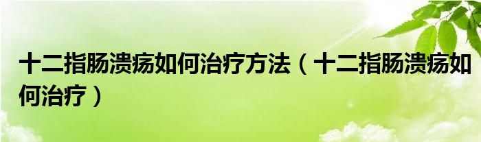 十二指腸潰瘍?nèi)绾沃委煼椒ǎㄊ改c潰瘍?nèi)绾沃委煟? /></span>
		<span id=