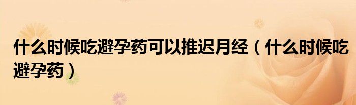 什么時候吃避孕藥可以推遲月經(jīng)（什么時候吃避孕藥）