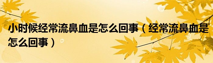 小時(shí)候經(jīng)常流鼻血是怎么回事（經(jīng)常流鼻血是怎么回事）