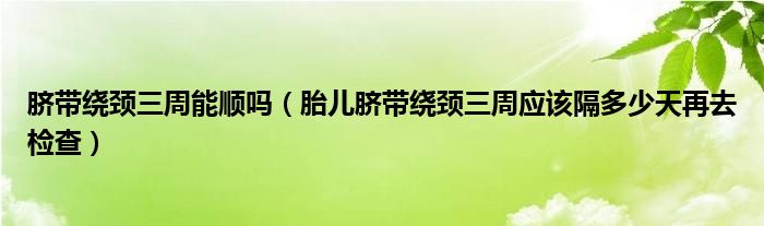 臍帶繞頸三周能順嗎（胎兒臍帶繞頸三周應(yīng)該隔多少天再去檢查）