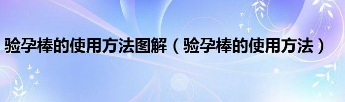 驗孕棒的使用方法圖解（驗孕棒的使用方法）