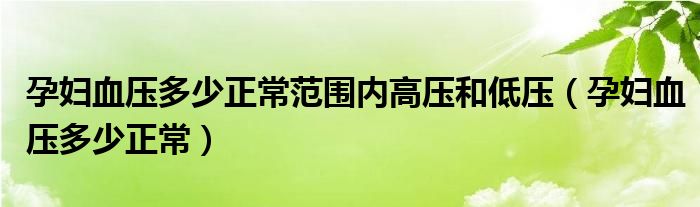 孕婦血壓多少正常范圍內(nèi)高壓和低壓（孕婦血壓多少正常）