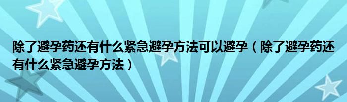 除了避孕藥還有什么緊急避孕方法可以避孕（除了避孕藥還有什么緊急避孕方法）