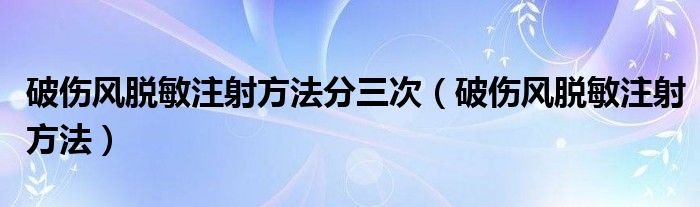 破傷風脫敏注射方法分三次（破傷風脫敏注射方法）