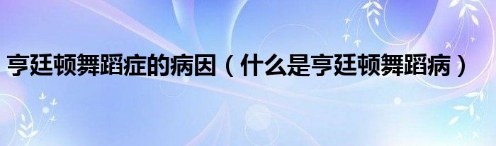 亨廷頓舞蹈癥的病因（什么是亨廷頓舞蹈?。? /></span>
		<span id=