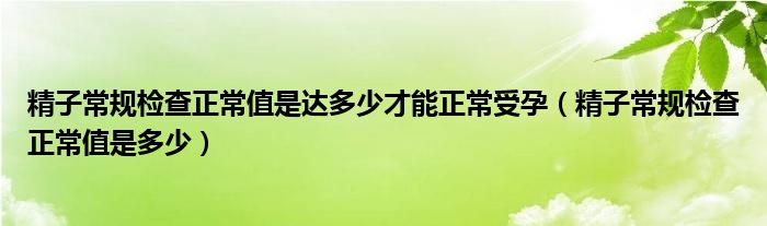 精子常規(guī)檢查正常值是達(dá)多少才能正常受孕（精子常規(guī)檢查正常值是多少）