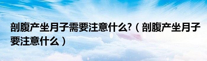 剖腹產坐月子需要注意什么?（剖腹產坐月子要注意什么）