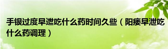 手銀過度早迣吃什么藥時間久些（陽痿早泄吃什么藥調(diào)理）