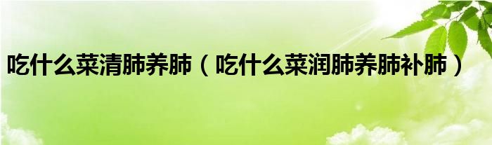 吃什么菜清肺養(yǎng)肺（吃什么菜潤肺養(yǎng)肺補(bǔ)肺）