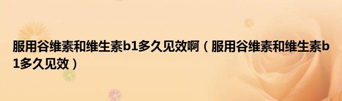 服用谷維素和維生素b1多久見(jiàn)效?。ǚ霉染S素和維生素b1多久見(jiàn)效）