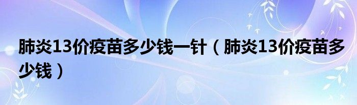 肺炎13價(jià)疫苗多少錢一針（肺炎13價(jià)疫苗多少錢）