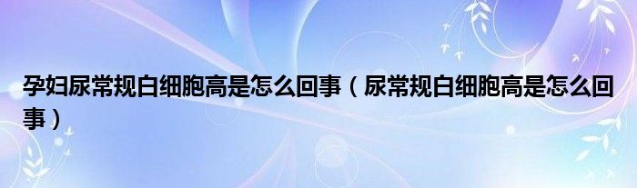 孕婦尿常規(guī)白細胞高是怎么回事（尿常規(guī)白細胞高是怎么回事）