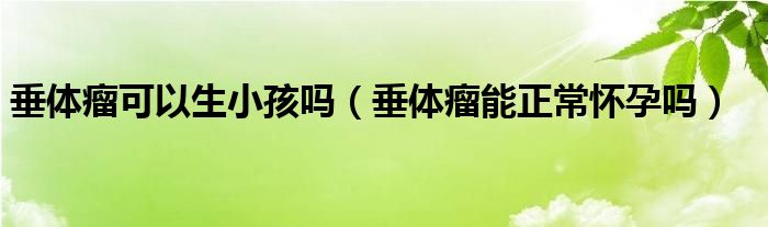 垂體瘤可以生小孩嗎（垂體瘤能正常懷孕嗎）