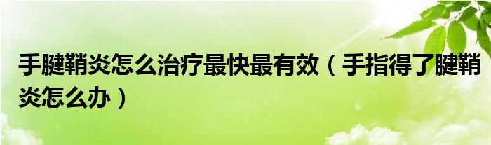 手腱鞘炎怎么治療最快最有效（手指得了腱鞘炎怎么辦）