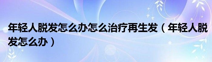 年輕人脫發(fā)怎么辦怎么治療再生發(fā)（年輕人脫發(fā)怎么辦）