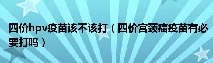 四價hpv疫苗該不該打（四價宮頸癌疫苗有必要打嗎）