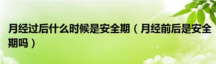 月經(jīng)過后什么時(shí)候是安全期（月經(jīng)前后是安全期嗎）