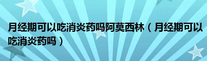 月經(jīng)期可以吃消炎藥嗎阿莫西林（月經(jīng)期可以吃消炎藥嗎）