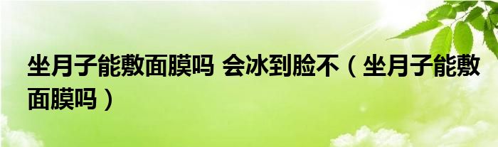 坐月子能敷面膜嗎 會冰到臉不（坐月子能敷面膜嗎）