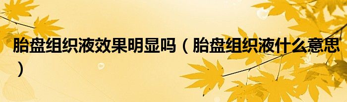 胎盤(pán)組織液效果明顯嗎（胎盤(pán)組織液什么意思）