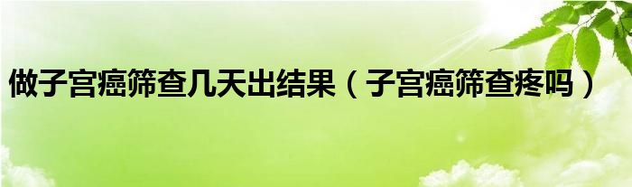 做子宮癌篩查幾天出結(jié)果（子宮癌篩查疼嗎）