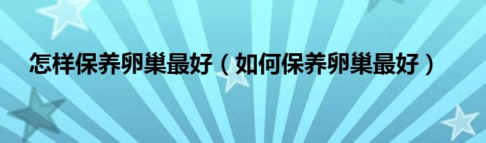 怎樣保養(yǎng)卵巢最好（如何保養(yǎng)卵巢最好）