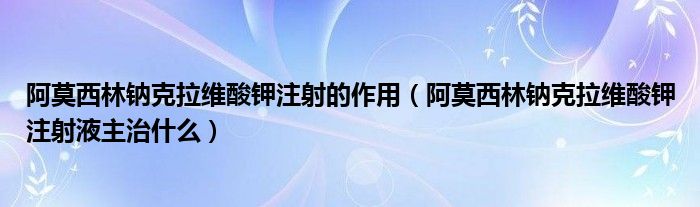 阿莫西林鈉克拉維酸鉀注射的作用（阿莫西林鈉克拉維酸鉀注射液主治什么）