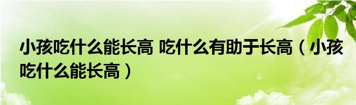 小孩吃什么能長(zhǎng)高 吃什么有助于長(zhǎng)高（小孩吃什么能長(zhǎng)高）