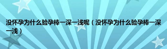 沒懷孕為什么驗孕棒一深一淺呢（沒懷孕為什么驗孕棒一深一淺）