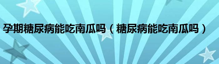 孕期糖尿病能吃南瓜嗎（糖尿病能吃南瓜嗎）