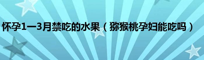 懷孕1一3月禁吃的水果（獼猴桃孕婦能吃嗎）