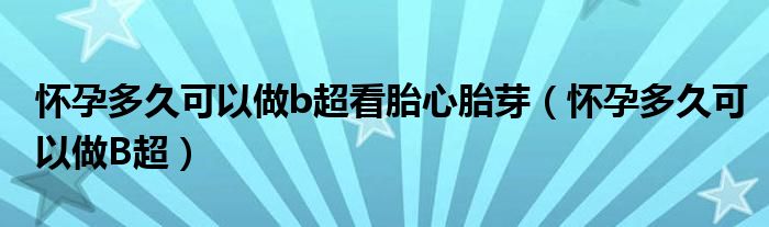 懷孕多久可以做b超看胎心胎芽（懷孕多久可以做B超）