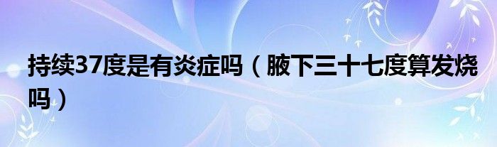 持續(xù)37度是有炎癥嗎（腋下三十七度算發(fā)燒嗎）