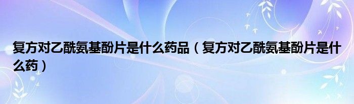 復(fù)方對乙酰氨基酚片是什么藥品（復(fù)方對乙酰氨基酚片是什么藥）