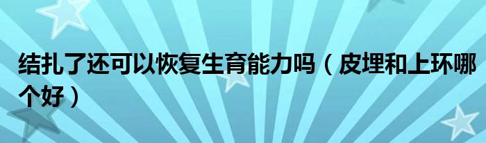 結(jié)扎了還可以恢復生育能力嗎（皮埋和上環(huán)哪個好）