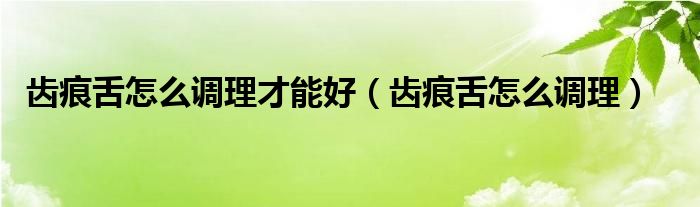 齒痕舌怎么調(diào)理才能好（齒痕舌怎么調(diào)理）