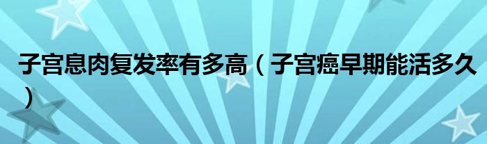 子宮息肉復(fù)發(fā)率有多高（子宮癌早期能活多久）