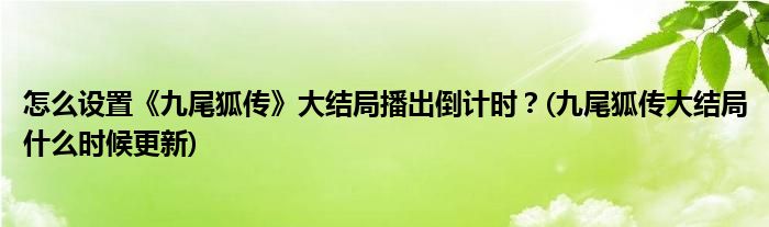 怎么設(shè)置《九尾狐傳》大結(jié)局播出倒計(jì)時(shí)？(九尾狐傳大結(jié)局什么時(shí)候更新)