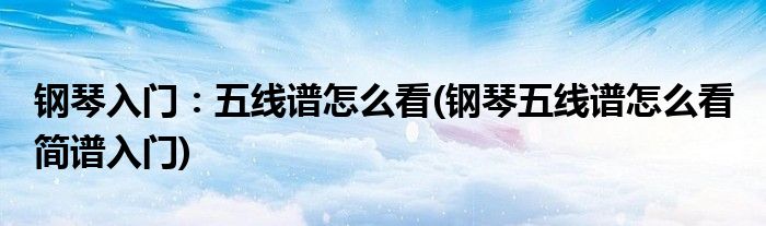 鋼琴入門(mén)：五線譜怎么看(鋼琴五線譜怎么看 簡(jiǎn)譜入門(mén))