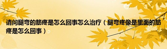 請問腿彎的筋疼是怎么回事怎么治療（腿彎疼像是里面的筋疼是怎么回事）