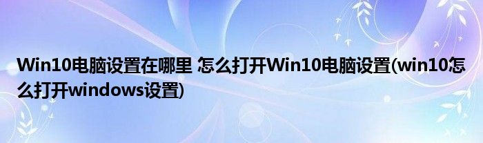 Win10電腦設(shè)置在哪里 怎么打開Win10電腦設(shè)置(win10怎么打開windows設(shè)置)